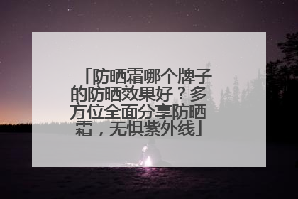 防晒霜哪个牌子的防晒效果好？多方位全面分享防晒霜，无惧紫外线