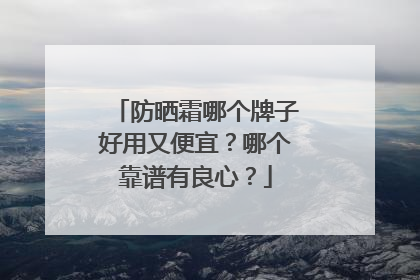 防晒霜哪个牌子好用又便宜？哪个靠谱有良心？