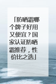 防晒霜哪个牌子好用又便宜？国家认证防晒霜推荐，性价比之选