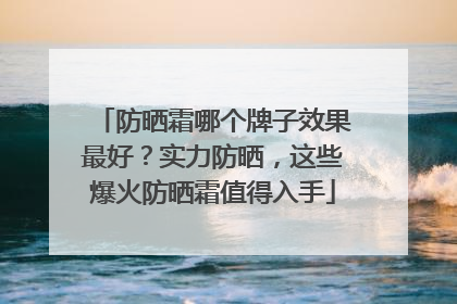 防晒霜哪个牌子效果最好？实力防晒，这些爆火防晒霜值得入手