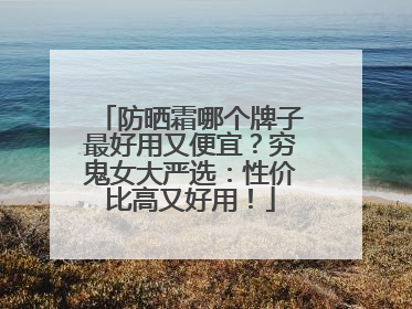防晒霜哪个牌子最好用又便宜？穷鬼女大严选：性价比高又好用！