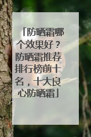 防晒霜哪个效果好？防晒霜推荐排行榜前十名，十大良心防晒霜