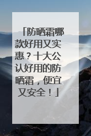 防晒霜哪款好用又实惠？十大公认好用的防晒霜，便宜又安全！