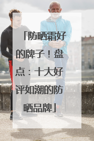 防晒霜好的牌子！盘点：十大好评如潮的防晒品牌