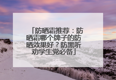 防晒霜推荐：防晒霜哪个牌子的防晒效果好？防黑听劝学生党必备