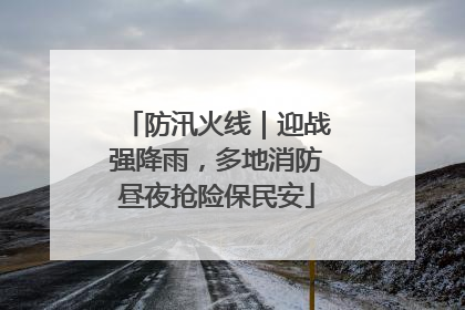 防汛火线｜迎战强降雨，多地消防昼夜抢险保民安