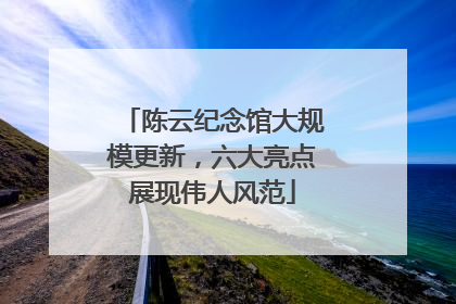 陈云纪念馆大规模更新，六大亮点展现伟人风范