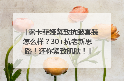 露卡菲娅紧致抗皱套装怎么样？30+抗老新思路！还你紧致肌肤！