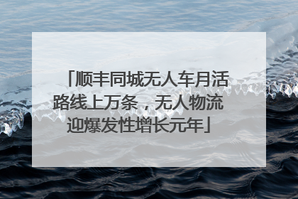 顺丰同城无人车月活路线上万条，无人物流迎爆发性增长元年