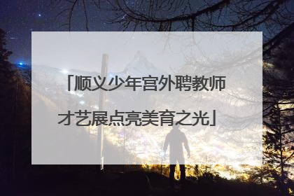 顺义少年宫外聘教师才艺展点亮美育之光