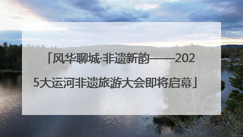 风华聊城·非遗新韵——2025大运河非遗旅游大会即将启幕