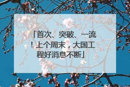 首次、突破、一流！上个周末，大国工程好消息不断