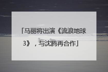 马丽将出演《流浪地球3》，与沈腾再合作