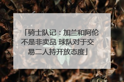 骑士队记：加兰和阿伦不是非卖品 球队对于交易二人持开放态度
