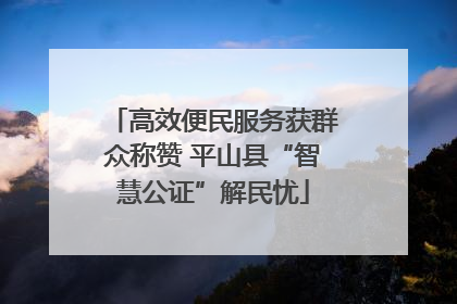 高效便民服务获群众称赞 平山县“智慧公证”解民忧