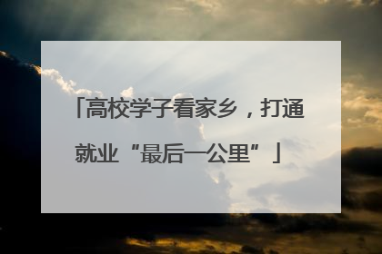 高校学子看家乡，打通就业“最后一公里”