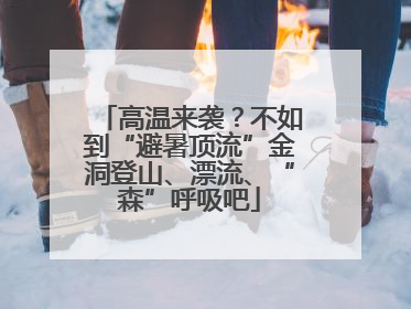 高温来袭？不如到“避暑顶流”金洞登山、漂流、“森”呼吸吧