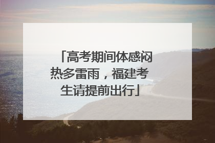 高考期间体感闷热多雷雨，福建考生请提前出行