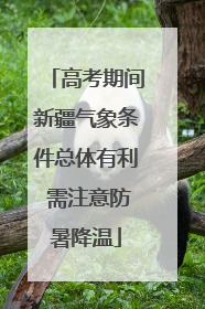 高考期间新疆气象条件总体有利 需注意防暑降温