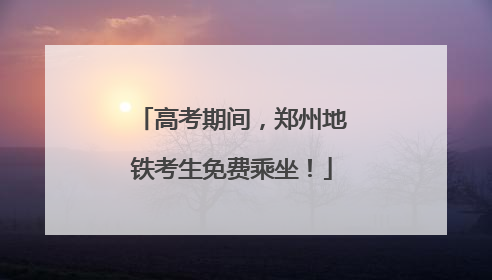高考期间，郑州地铁考生免费乘坐！