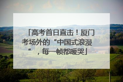 高考首日直击！厦门考场外的“中国式浪漫”，每一帧都暖哭