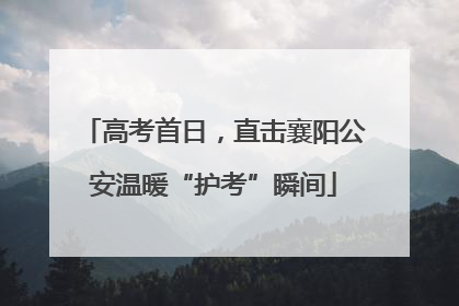 高考首日，直击襄阳公安温暖“护考”瞬间