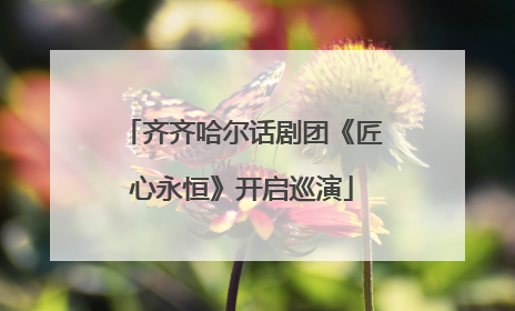 齐齐哈尔话剧团《匠心永恒》开启巡演
