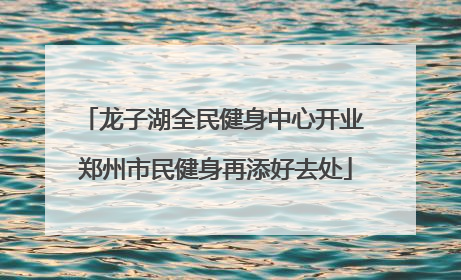 龙子湖全民健身中心开业 郑州市民健身再添好去处