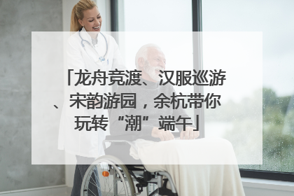 龙舟竞渡、汉服巡游、宋韵游园，余杭带你玩转“潮”端午