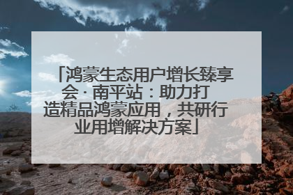 鸿蒙生态用户增长臻享会 · 南平站：助力打造精品鸿蒙应用，共研行业用增解决方案