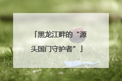 黑龙江畔的“源头国门守护者”