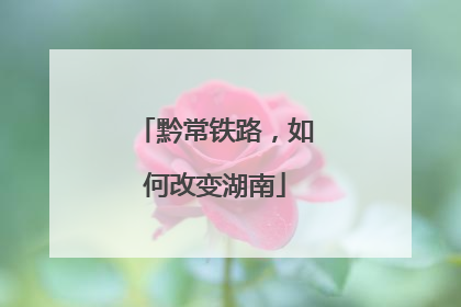 黔常铁路，如何改变湖南