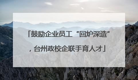 鼓励企业员工“回炉深造”，台州政校企联手育人才