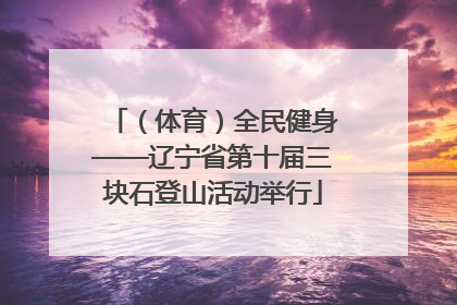 （体育）全民健身——辽宁省第十届三块石登山活动举行