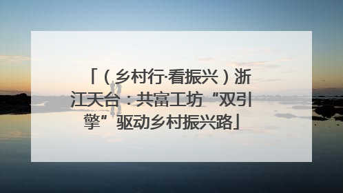 （乡村行·看振兴）浙江天台：共富工坊“双引擎”驱动乡村振兴路