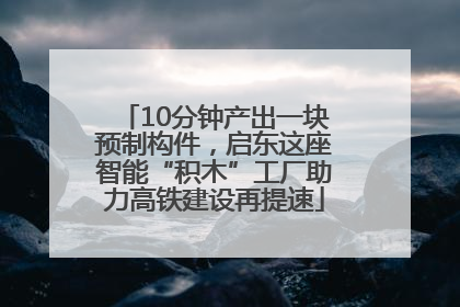 10分钟产出一块预制构件，启东这座智能“积木”工厂助力高铁建设再提速