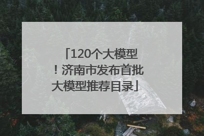 120个大模型！济南市发布首批大模型推荐目录