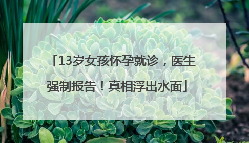 13岁女孩怀孕就诊，医生强制报告！真相浮出水面