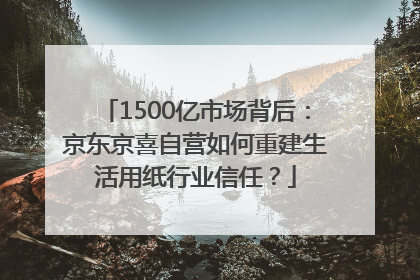 1500亿市场背后：京东京喜自营如何重建生活用纸行业信任？