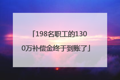 198名职工的1300万补偿金终于到账了