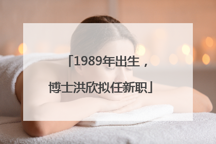 1989年出生，博士洪欣拟任新职
