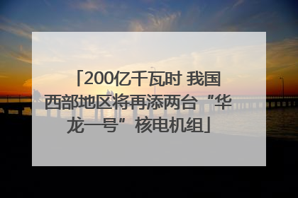200亿千瓦时 我国西部地区将再添两台“华龙一号”核电机组