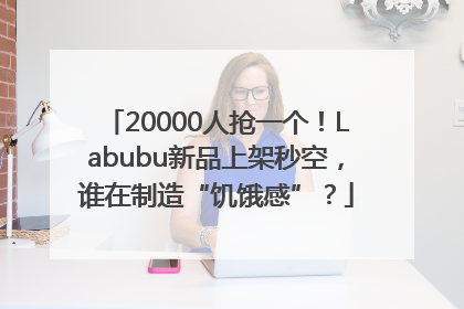 20000人抢一个！Labubu新品上架秒空，谁在制造“饥饿感”？