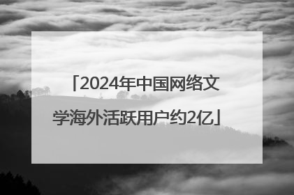 2024年中国网络文学海外活跃用户约2亿