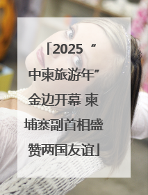 2025“中柬旅游年”金边开幕 柬埔寨副首相盛赞两国友谊