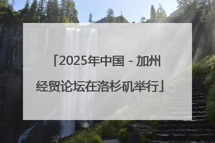 2025年中国－加州经贸论坛在洛杉矶举行