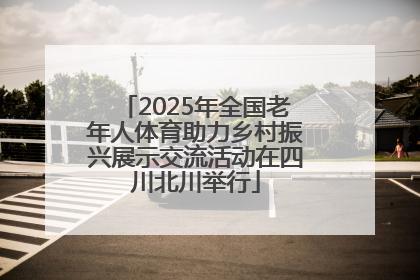 2025年全国老年人体育助力乡村振兴展示交流活动在四川北川举行