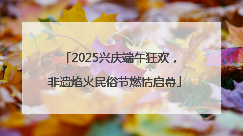 2025兴庆端午狂欢，非遗焰火民俗节燃情启幕