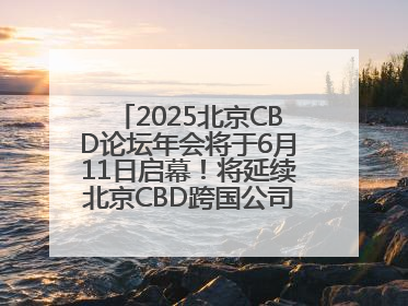 2025北京CBD论坛年会将于6月11日启幕！将延续北京CBD跨国公司活动品牌