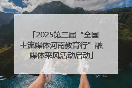 2025第三届“全国主流媒体河南教育行”融媒体采风活动启动